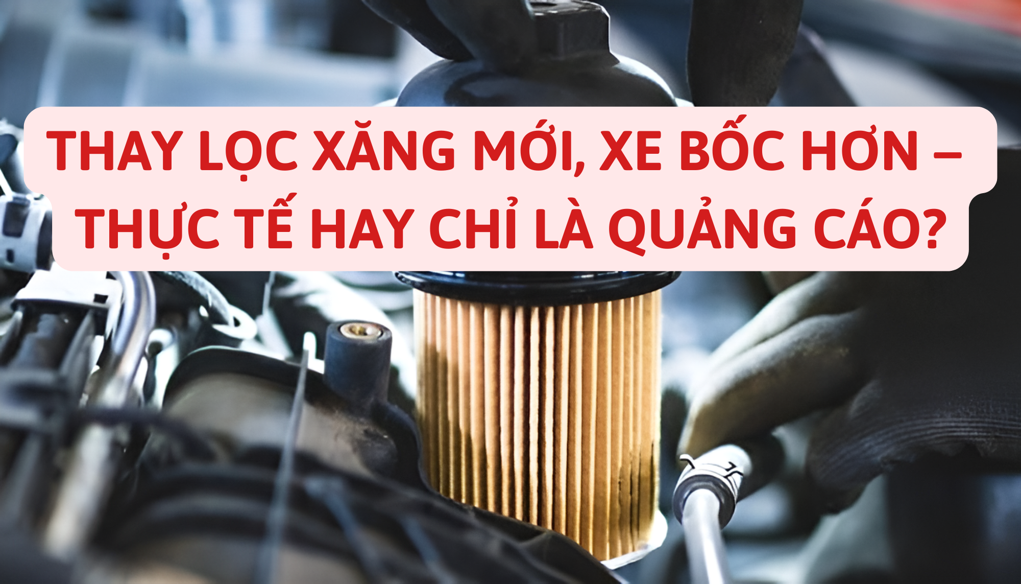 Thay lọc xăng mới, xe bốc hơn – Thực tế hay chỉ là quảng cáo?